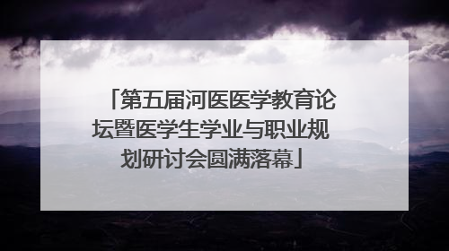 第五届河医医学教育论坛暨医学生学业与职业规划研讨会圆满落幕
